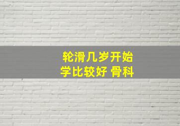 轮滑几岁开始学比较好 骨科